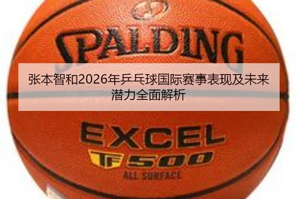 张本智和2026年乒乓球国际赛事表现及未来潜力全面解析
